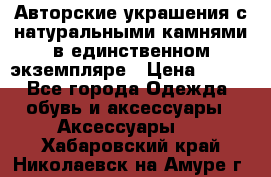 Авторские украшения с натуральными камнями в единственном экземпляре › Цена ­ 700 - Все города Одежда, обувь и аксессуары » Аксессуары   . Хабаровский край,Николаевск-на-Амуре г.